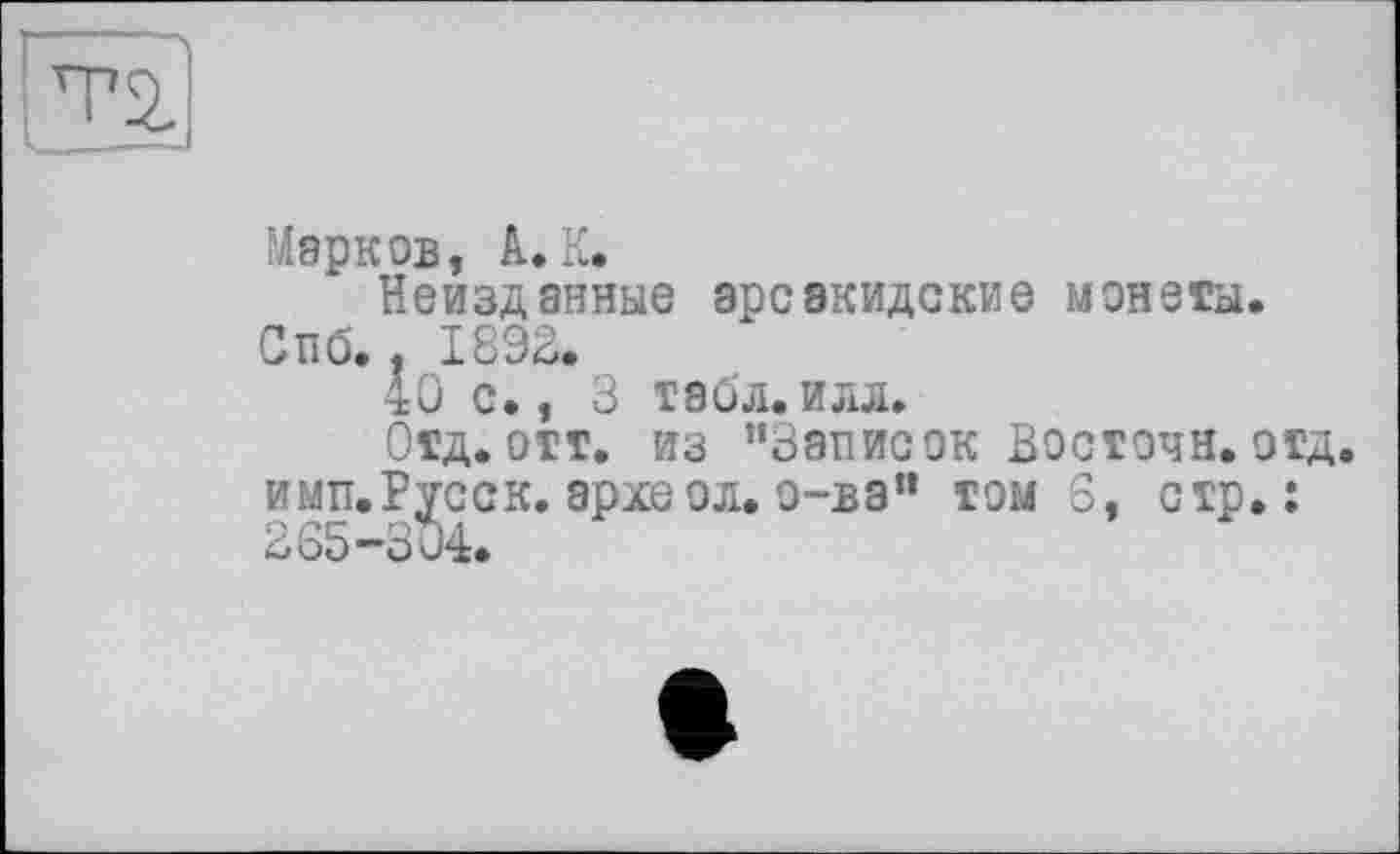 ﻿Т2.
Марков, А. К.
Неизданные арсэкидские монеты. Спб.. 1892.
40 с., 3 табл. илл.
Отд. отт. из "Записок Восточн.отд. имп.Русск. археол. о-вэ" том 6, стр.: 265-304.